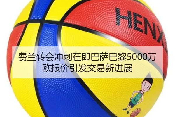 费兰转会冲刺在即巴萨巴黎5000万欧报价引发交易新进展